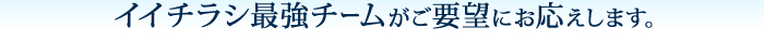 イイチラシ最強チームがご要望にお応えします。