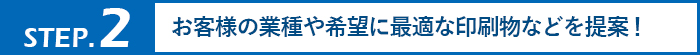 お客様の業種や希望に最適な印刷物などを提案！