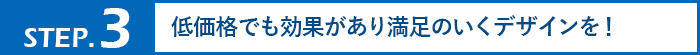 低価格でも効果があり満足のいくデザインを！